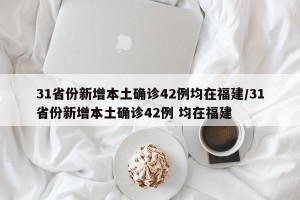 31省份新增本土确诊42例均在福建/31省份新增本土确诊42例 均在福建