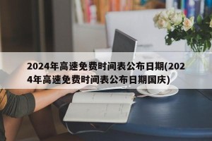 2024年高速免费时间表公布日期(2024年高速免费时间表公布日期国庆)