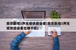 南京新增1例无症状感染者(南京新增1例无症状感染者在哪个区)