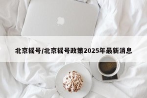 北京摇号/北京摇号政策2025年最新消息