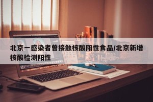 北京一感染者曾接触核酸阳性食品/北京新增核酸检测阳性