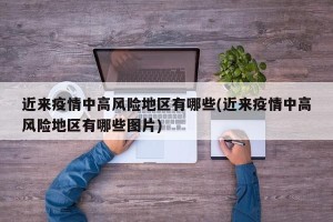 近来疫情中高风险地区有哪些(近来疫情中高风险地区有哪些图片)