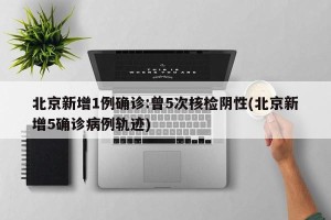 北京新增1例确诊:曾5次核检阴性(北京新增5确诊病例轨迹)