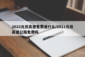 2022元旦高速免费通行么/2021元旦高速公路免费吗