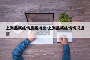 上海最新疫情最新消息/上海最新疫情情况通报