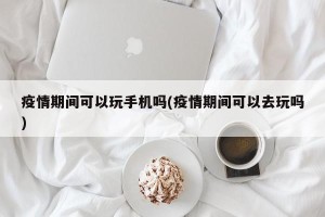 疫情期间可以玩手机吗(疫情期间可以去玩吗)