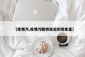 【疫情污,疫情污酸铁反应的现象是】