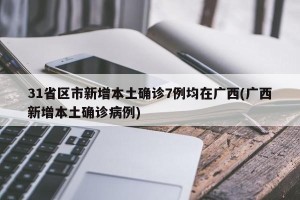 31省区市新增本土确诊7例均在广西(广西新增本土确诊病例)