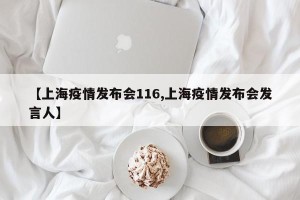 【上海疫情发布会116,上海疫情发布会发言人】