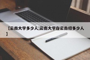 【云南大学多少人,云南大学在云南招多少人】