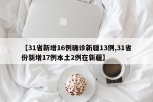 【31省新增16例确诊新疆13例,31省份新增17例本土2例在新疆】