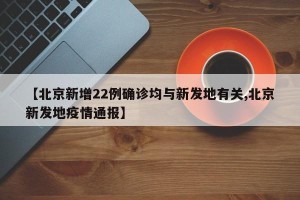 【北京新增22例确诊均与新发地有关,北京新发地疫情通报】