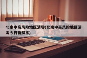 北京中高风险地区清零(北京中高风险地区清零今日新鲜事)