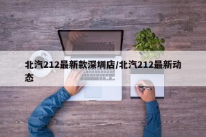 北汽212最新款深圳店/北汽212最新动态