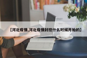 【河北疫情,河北疫情封控什么时候开始的】