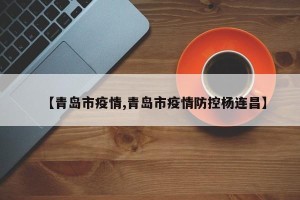 【青岛市疫情,青岛市疫情防控杨连昌】