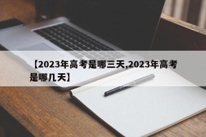 【2023年高考是哪三天,2023年高考是哪几天】