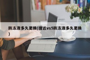 防冻液多久更换(捷达vs5防冻液多久更换)
