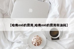 【哈弗m6的费用,哈弗m6的费用和油耗】