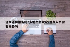 返乡还要报备吗?多地出台规定/返乡人员需要报备吗