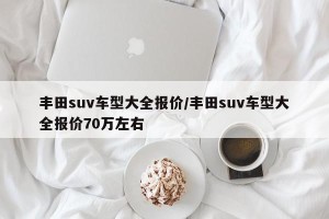 丰田suv车型大全报价/丰田suv车型大全报价70万左右