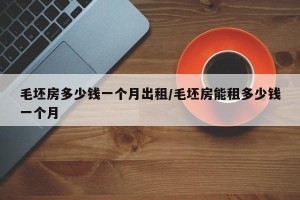 毛坯房多少钱一个月出租/毛坯房能租多少钱一个月
