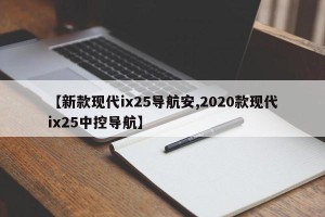 【新款现代ix25导航安,2020款现代ix25中控导航】