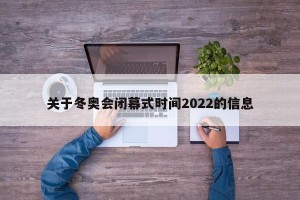 关于冬奥会闭幕式时间2022的信息