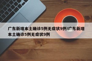 广东新增本土确诊5例无症状9例/广东新增本土确诊5例无症状9例
