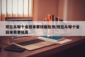 现在从哪个省回来要核酸检测/现在从哪个省回来需要隔离