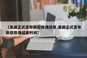 【美国正式宣布新冠疫情结束,美国正式宣布新冠疫情结束时间】