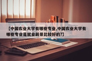 【中国农业大学有哪些专业,中国农业大学有哪些专业是就业前景比较好的?】