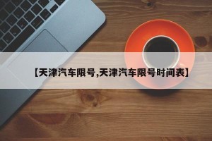 【天津汽车限号,天津汽车限号时间表】