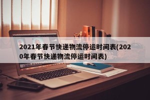 2021年春节快递物流停运时间表(2020年春节快递物流停运时间表)