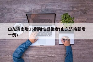 山东济南增15例阳性感染者(山东济南新增一例)