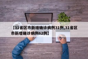 【31省区市新增确诊病例31例,31省区市新增确诊病例62例】