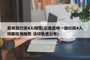 昆明旅行团4人阳性(云南昆明一旅行团4人核酸检测阳性 活动轨迹公布)