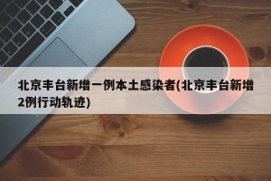 北京丰台新增一例本土感染者(北京丰台新增2例行动轨迹)