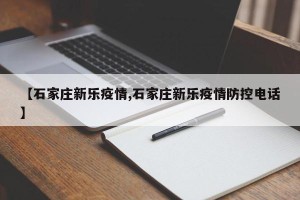【石家庄新乐疫情,石家庄新乐疫情防控电话】