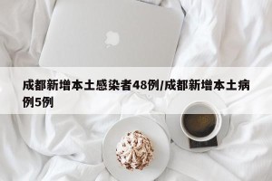 成都新增本土感染者48例/成都新增本土病例5例