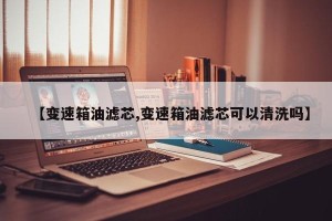 【变速箱油滤芯,变速箱油滤芯可以清洗吗】