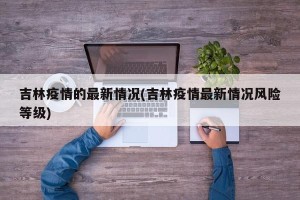吉林疫情的最新情况(吉林疫情最新情况风险等级)