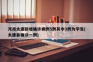 河南太康新增确诊病例5例其中3例为学生(太康县确诊一例)
