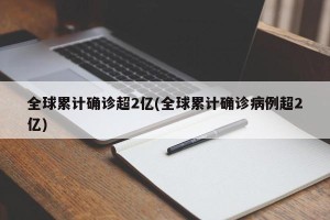 全球累计确诊超2亿(全球累计确诊病例超2亿)
