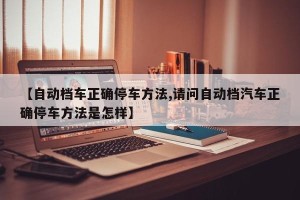 【自动档车正确停车方法,请问自动档汽车正确停车方法是怎样】