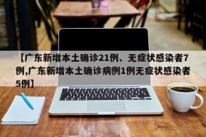 【广东新增本土确诊21例、无症状感染者7例,广东新增本土确诊病例1例无症状感染者5例】