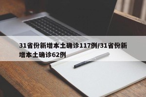 31省份新增本土确诊117例/31省份新增本土确诊62例