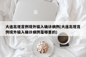 大连出现首例境外输入确诊病例(大连出现首例境外输入确诊病例是哪里的)