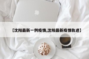 【沈阳最新一例疫情,沈阳最新疫情轨迹】
