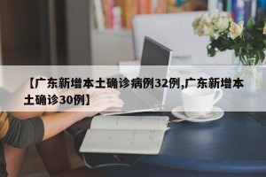 【广东新增本土确诊病例32例,广东新增本土确诊30例】